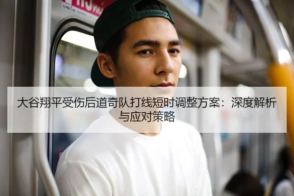 大谷翔平受伤后道奇队打线短时调整方案：深度解析与应对策略