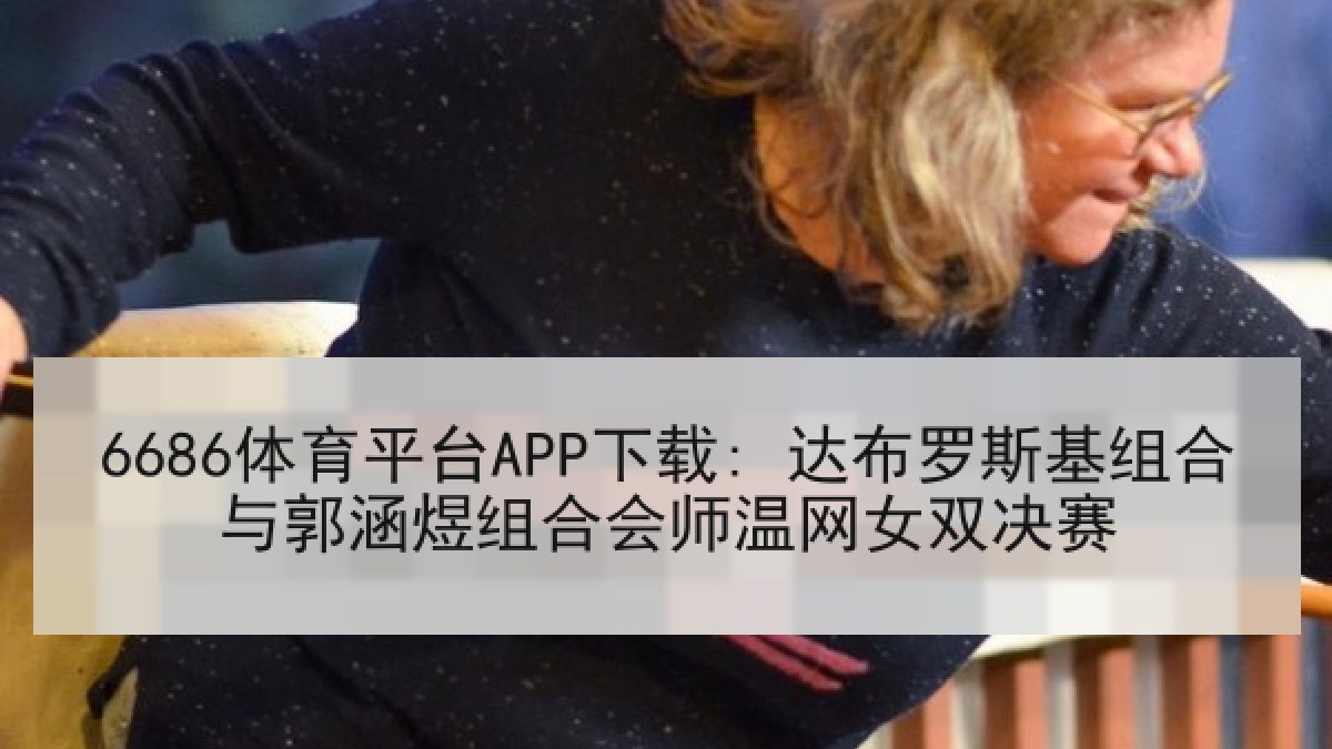 6686体育平台APP下载: 达布罗斯基组合与郭涵煜组合会师温网女双决赛