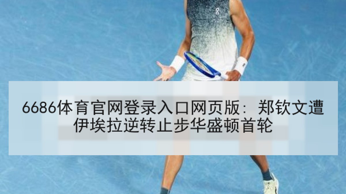 6686体育官网登录入口网页版: 郑钦文遭伊埃拉逆转止步华盛顿首轮