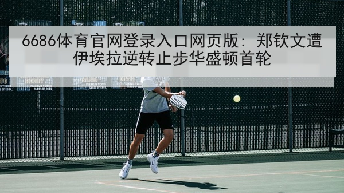 6686体育官网登录入口网页版: 郑钦文遭伊埃拉逆转止步华盛顿首轮