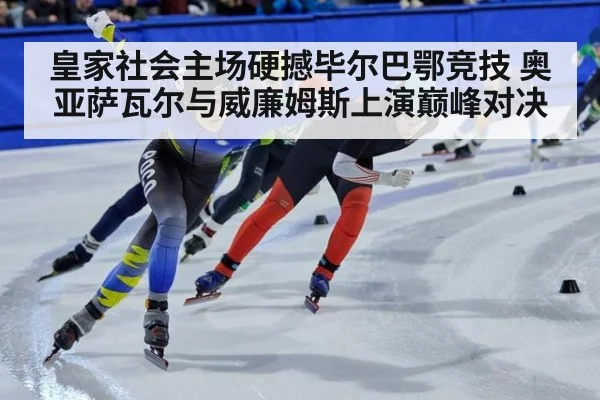 皇家社会主场硬撼毕尔巴鄂竞技 奥亚萨瓦尔与威廉姆斯上演巅峰对决