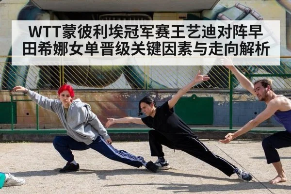 WTT蒙彼利埃冠军赛王艺迪对阵早田希娜女单晋级关键因素与走向解析