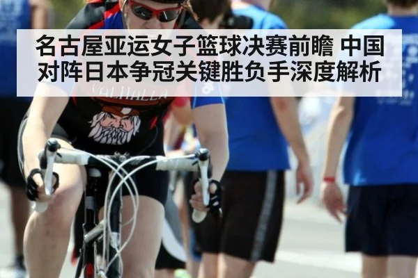 名古屋亚运女子篮球决赛前瞻 中国对阵日本争冠关键胜负手深度解析