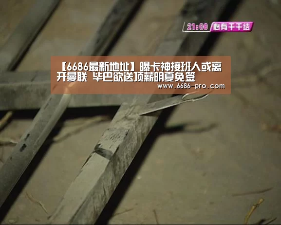 【6686最新地址】曝卡神接班人或离开曼联 毕巴欲送顶薪明夏