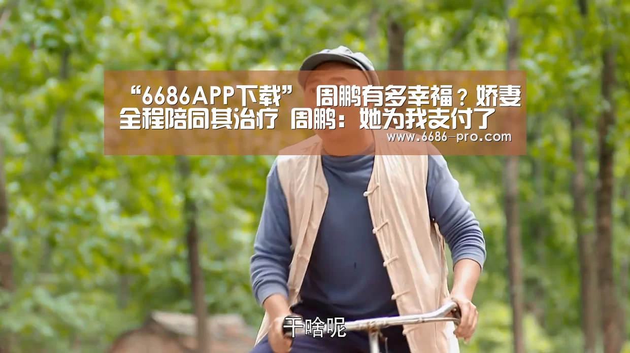 “6686APP下载”
周鹏有多幸福？娇妻全程陪同其治疗 周