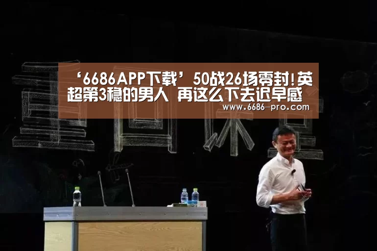 ‘6686APP下载’50战26场零封!英超第3稳的男人 再