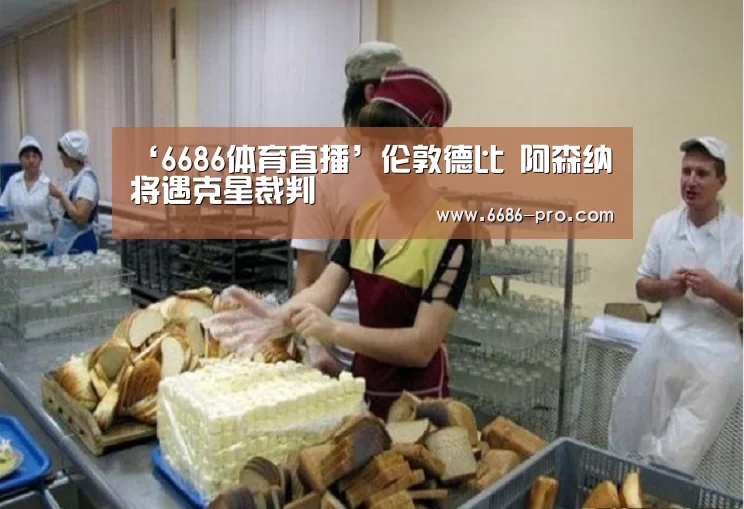‘6686体育直播’伦敦德比 阿森纳将遇克星裁判