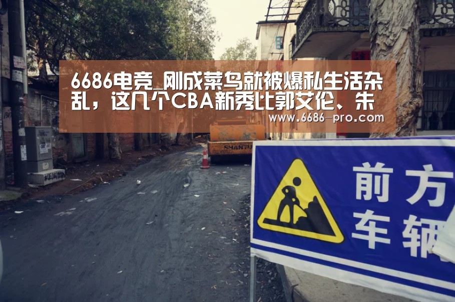 6686电竞_刚成菜鸟就被爆私生活杂乱,这几个CBA新秀比郭艾伦、朱芳雨还猛(图2) 6686最新地址
